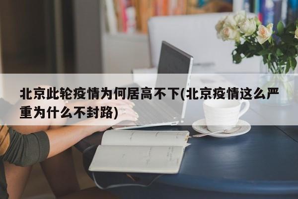北京此轮疫情为何居高不下(北京疫情这么严重为什么不封路)