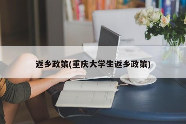 返乡政策(重庆大学生返乡政策)