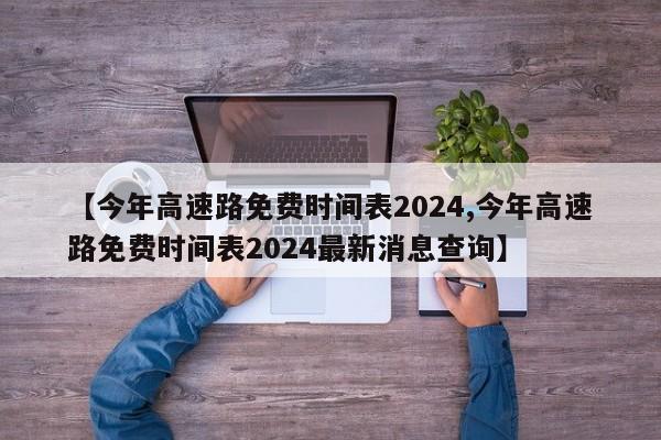 【今年高速路免费时间表2024,今年高速路免费时间表2024最新消息查询】