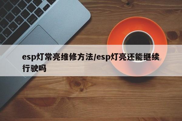 esp灯常亮维修方法/esp灯亮还能继续行驶吗