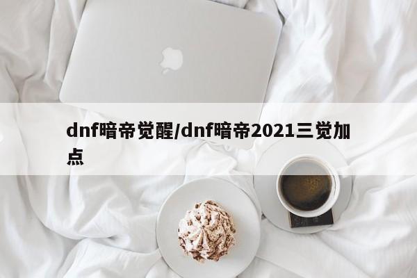 dnf暗帝觉醒/dnf暗帝2021三觉加点