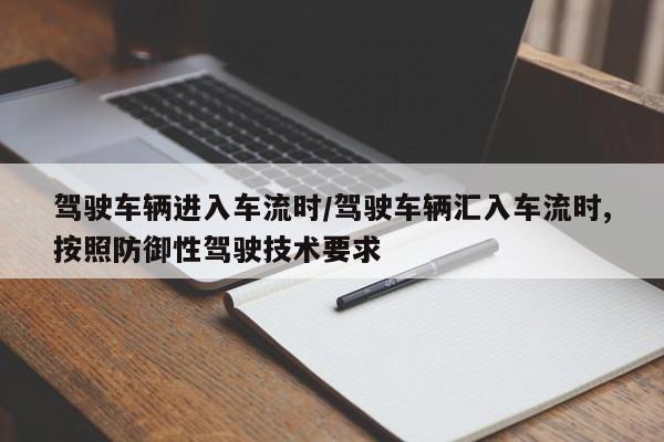 驾驶车辆进入车流时/驾驶车辆汇入车流时,按照防御性驾驶技术要求