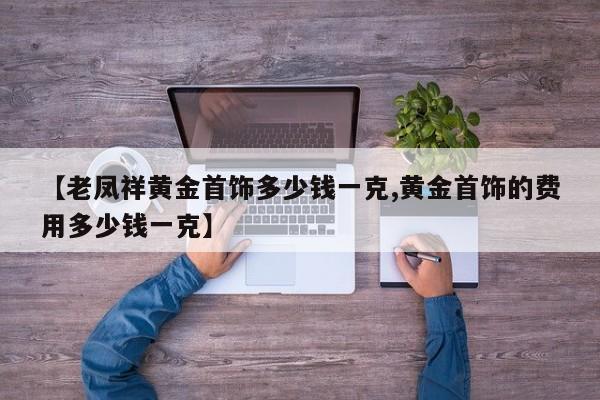 【老凤祥黄金首饰多少钱一克,黄金首饰的费用多少钱一克】