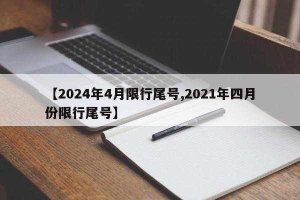【2024年4月限行尾号,2021年四月份限行尾号】