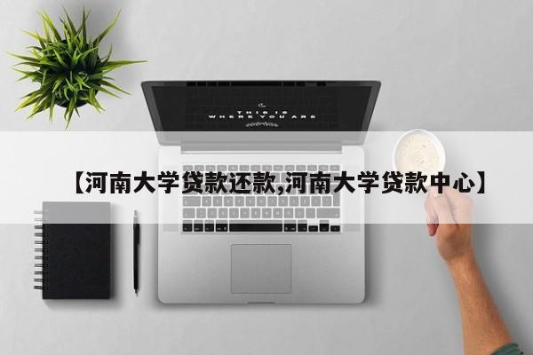 【河南大学贷款还款,河南大学贷款中心】