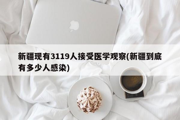 新疆现有3119人接受医学观察(新疆到底有多少人感染)