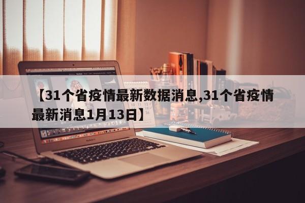 【31个省疫情最新数据消息,31个省疫情最新消息1月13日】