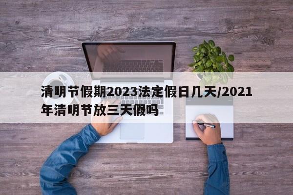 清明节假期2023法定假日几天/2021年清明节放三天假吗