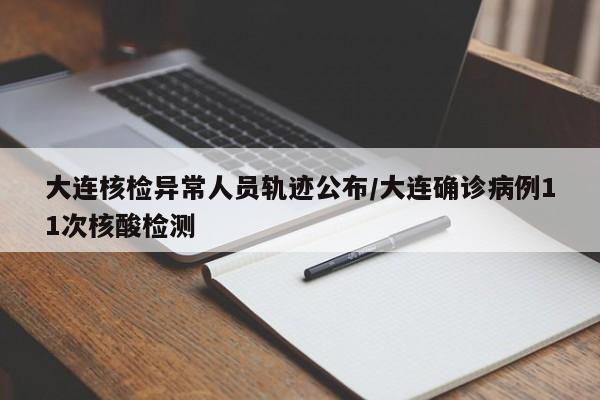 大连核检异常人员轨迹公布/大连确诊病例11次核酸检测