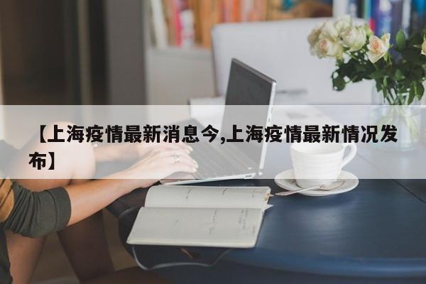 【上海疫情最新消息今,上海疫情最新情况发布】