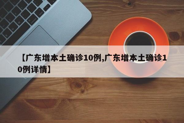 【广东增本土确诊10例,广东增本土确诊10例详情】