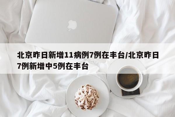 北京昨日新增11病例7例在丰台/北京昨日7例新增中5例在丰台