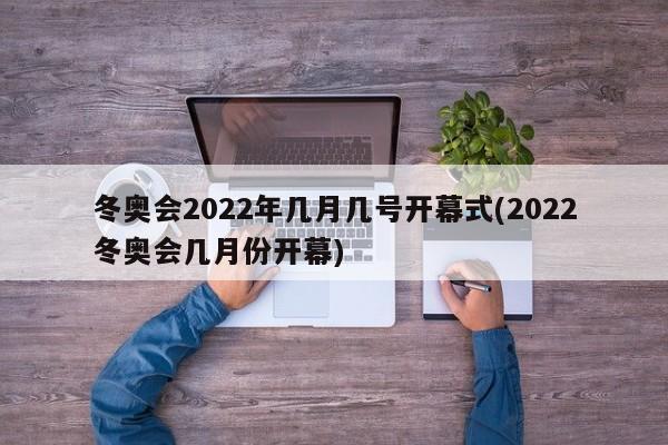 冬奥会2022年几月几号开幕式(2022冬奥会几月份开幕)