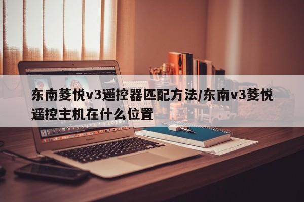 东南菱悦v3遥控器匹配方法/东南v3菱悦遥控主机在什么位置