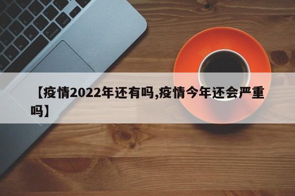 【疫情2022年还有吗,疫情今年还会严重吗】