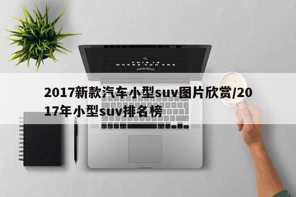2017新款汽车小型suv图片欣赏/2017年小型suv排名榜