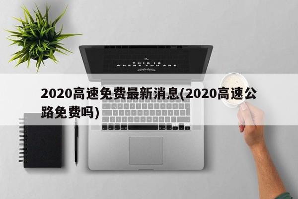 2020高速免费最新消息(2020高速公路免费吗)
