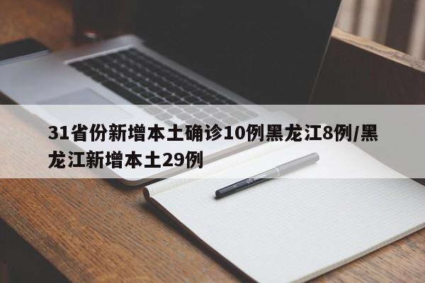 31省份新增本土确诊10例黑龙江8例/黑龙江新增本土29例