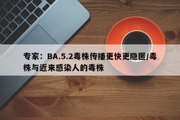 专家：BA.5.2毒株传播更快更隐匿/毒株与近来感染人的毒株