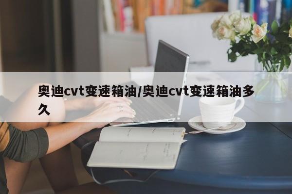 奥迪cvt变速箱油/奥迪cvt变速箱油多久