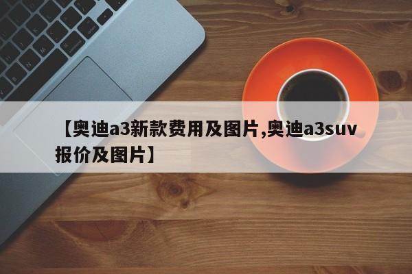 【奥迪a3新款费用及图片,奥迪a3suv报价及图片】
