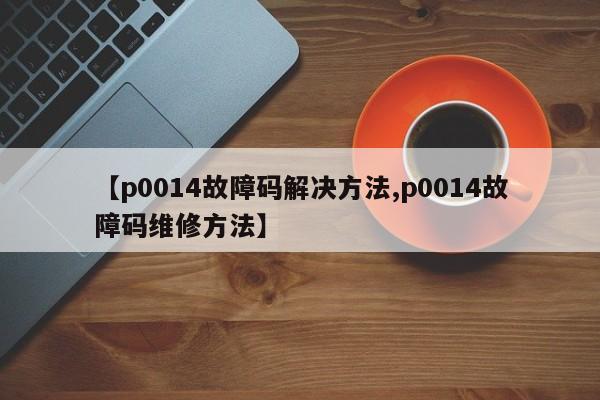 【p0014故障码解决方法,p0014故障码维修方法】