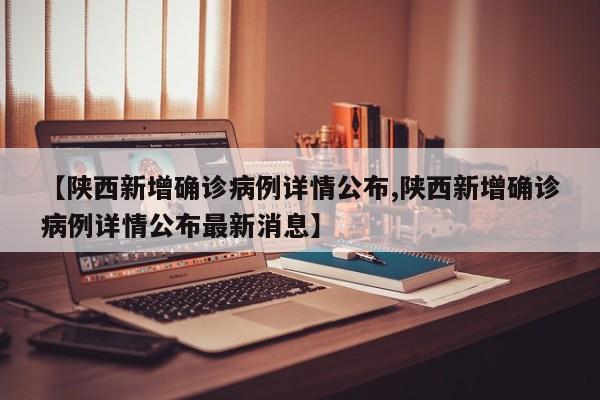 【陕西新增确诊病例详情公布,陕西新增确诊病例详情公布最新消息】
