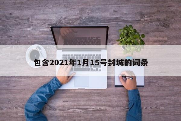 包含2021年1月15号封城的词条