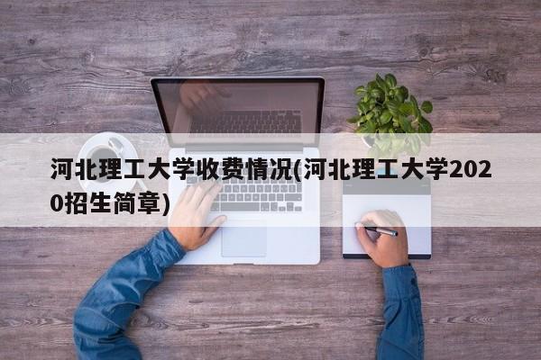 河北理工大学收费情况(河北理工大学2020招生简章)