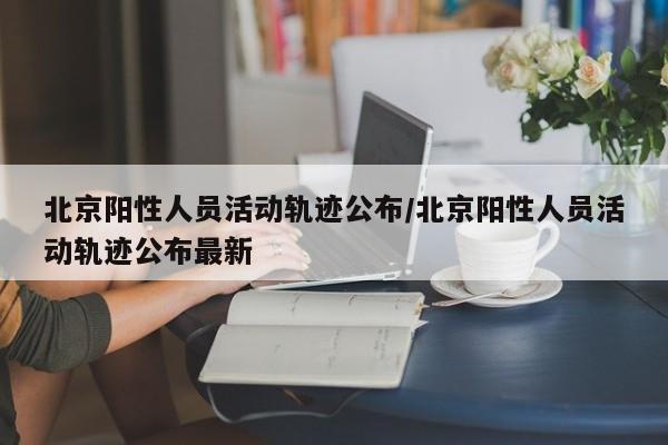 北京阳性人员活动轨迹公布/北京阳性人员活动轨迹公布最新