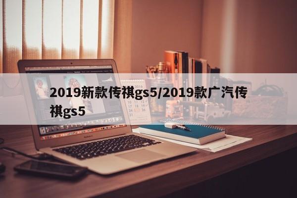 2019新款传祺gs5/2019款广汽传祺gs5