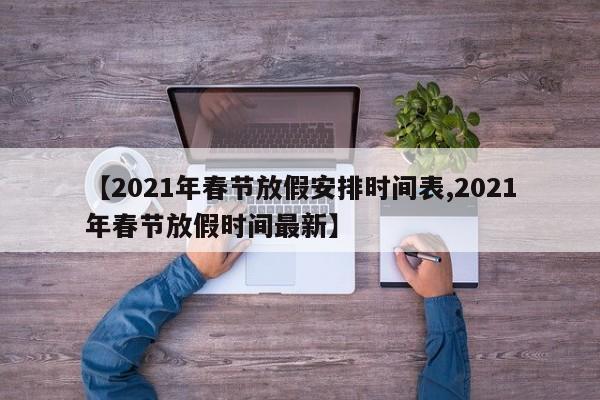 【2021年春节放假安排时间表,2021年春节放假时间最新】
