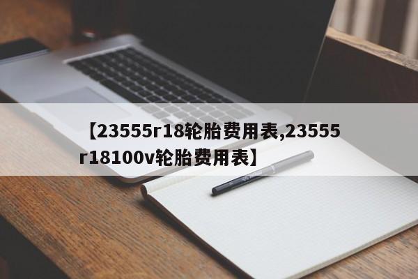 【23555r18轮胎费用表,23555r18100v轮胎费用表】