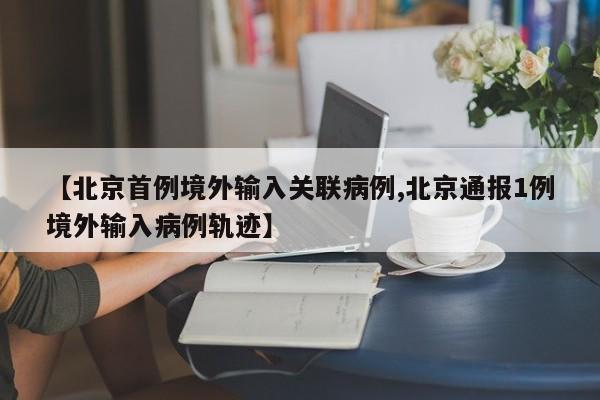 【北京首例境外输入关联病例,北京通报1例境外输入病例轨迹】