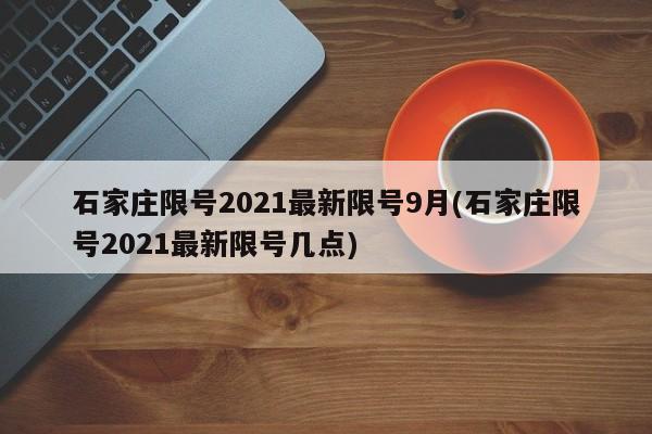 石家庄限号2021最新限号9月(石家庄限号2021最新限号几点)