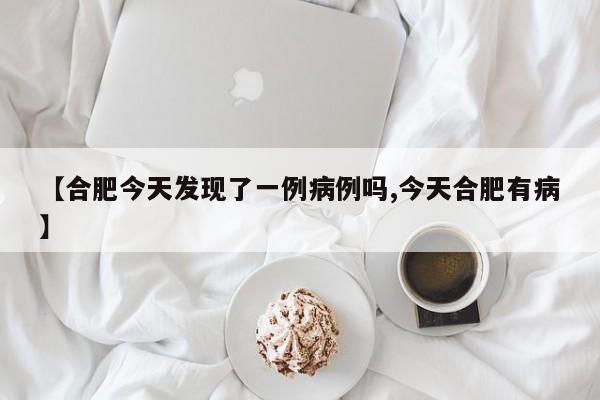 【合肥今天发现了一例病例吗,今天合肥有病】
