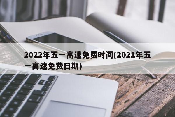 2022年五一高速免费时间(2021年五一高速免费日期)