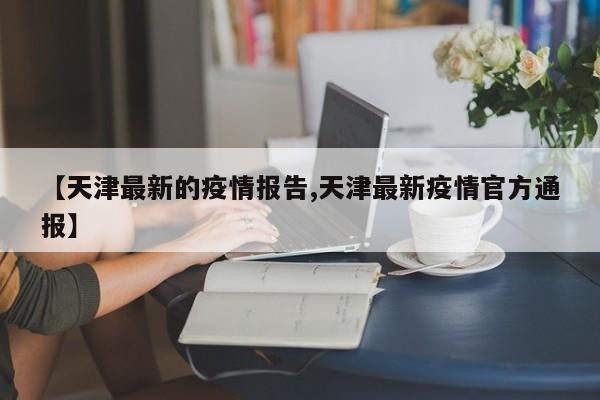 【天津最新的疫情报告,天津最新疫情官方通报】