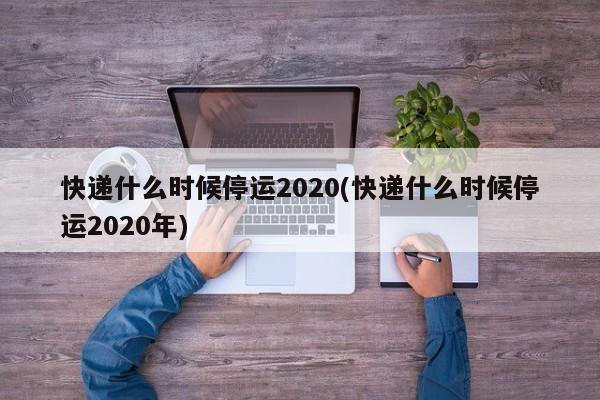 快递什么时候停运2020(快递什么时候停运2020年)