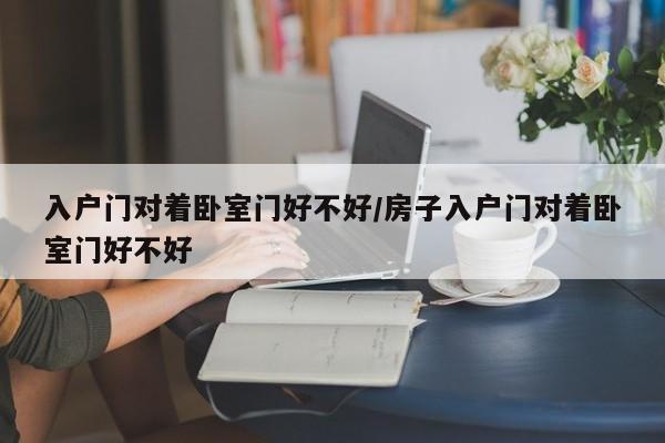 入户门对着卧室门好不好/房子入户门对着卧室门好不好