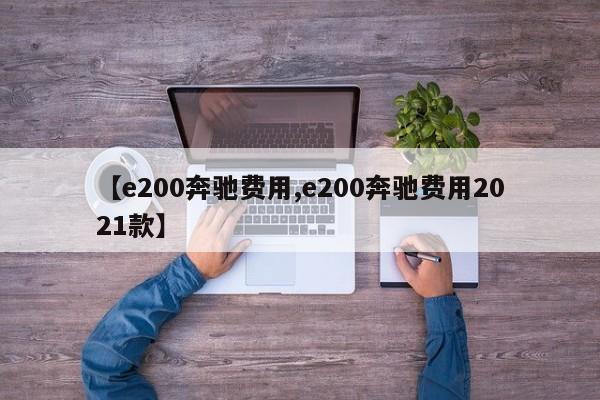 【e200奔驰费用,e200奔驰费用2021款】