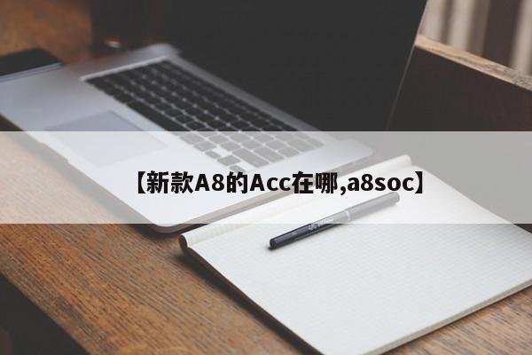 【新款A8的Acc在哪,a8soc】