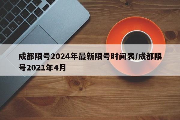 成都限号2024年最新限号时间表/成都限号2021年4月