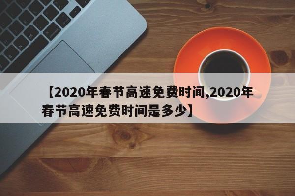 【2020年春节高速免费时间,2020年春节高速免费时间是多少】