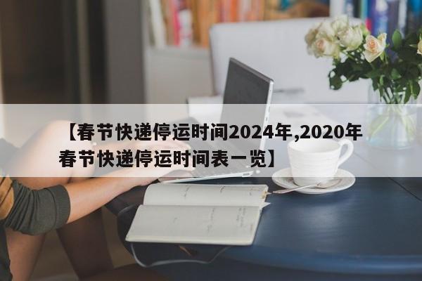 【春节快递停运时间2024年,2020年春节快递停运时间表一览】