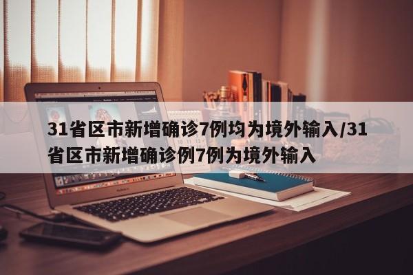 31省区市新增确诊7例均为境外输入/31省区市新增确诊例7例为境外输入