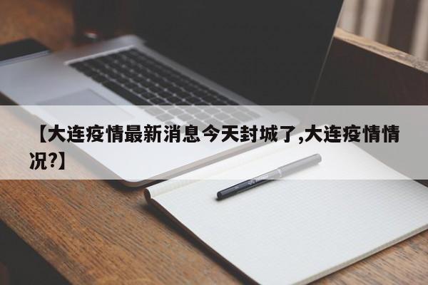 【大连疫情最新消息今天封城了,大连疫情情况?】
