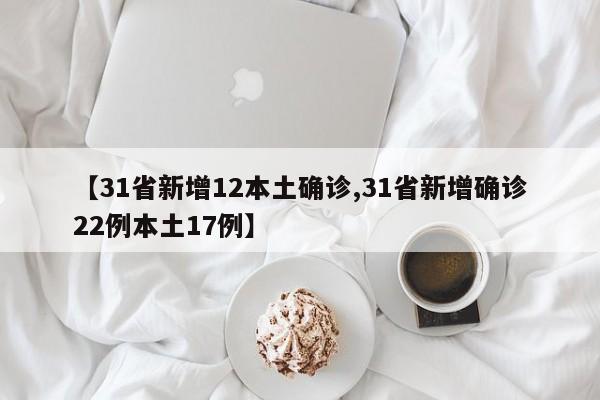 【31省新增12本土确诊,31省新增确诊22例本土17例】