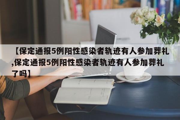 【保定通报5例阳性感染者轨迹有人参加葬礼,保定通报5例阳性感染者轨迹有人参加葬礼了吗】