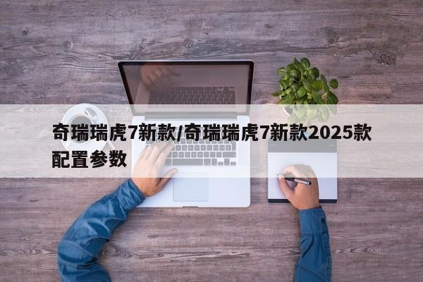 奇瑞瑞虎7新款/奇瑞瑞虎7新款2025款配置参数